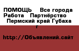 ПОМОЩЬ  - Все города Работа » Партнёрство   . Пермский край,Губаха г.